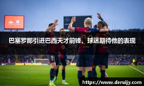 巴塞罗那引进巴西天才前锋，球迷期待他的表现