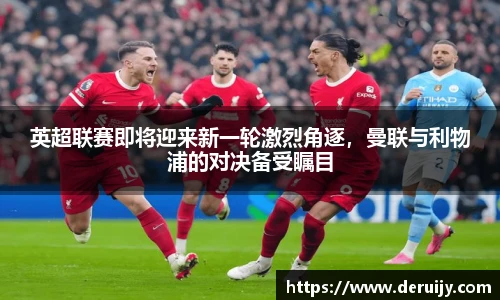 英超联赛即将迎来新一轮激烈角逐，曼联与利物浦的对决备受瞩目