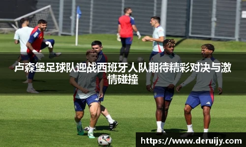卢森堡足球队迎战西班牙人队期待精彩对决与激情碰撞