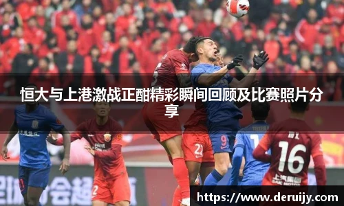 恒大与上港激战正酣精彩瞬间回顾及比赛照片分享