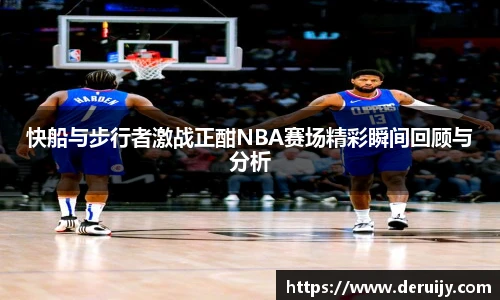 快船与步行者激战正酣NBA赛场精彩瞬间回顾与分析