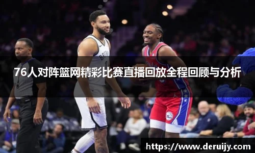 76人对阵篮网精彩比赛直播回放全程回顾与分析