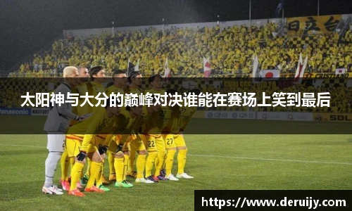 太阳神与大分的巅峰对决谁能在赛场上笑到最后